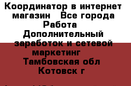 Координатор в интернет-магазин - Все города Работа » Дополнительный заработок и сетевой маркетинг   . Тамбовская обл.,Котовск г.